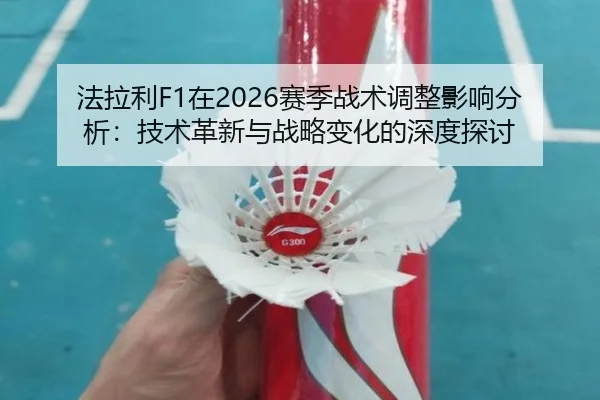 法拉利F1在2026赛季战术调整影响分析：技术革新与战略变化的深度探讨